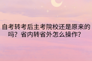 自考轉(zhuǎn)考后主考院校還是原來的嗎？省內(nèi)轉(zhuǎn)省外怎么操作？