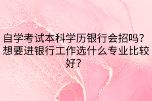 自學(xué)考試本科學(xué)歷銀行會招嗎？想要進(jìn)銀行工作選什么專業(yè)比較好？