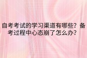 自考考試的學習渠道有哪些？備考過程中心態(tài)崩了怎么辦？