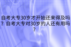 自考大專30歲才開始還來得及嗎？自考大專對30歲的人還有用嗎？