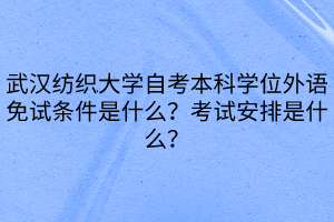 武漢紡織大學(xué)自考本科學(xué)位外語(yǔ)免試條件是什么？考試安排是什么？