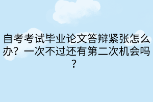 自考考試畢業(yè)論文答辯緊張怎么辦？一次不過還有第二次機會嗎？