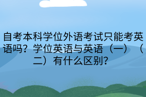 自考本科學(xué)位外語(yǔ)考試只能考英語(yǔ)嗎？學(xué)位英語(yǔ)與英語(yǔ)（一）（二）有什么區(qū)別？