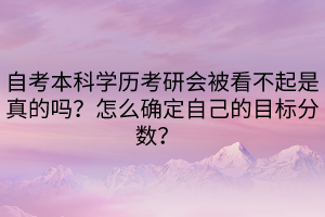 自考本科學(xué)歷考研會(huì)被看不起是真的嗎？怎么確定自己的目標(biāo)分?jǐn)?shù)？