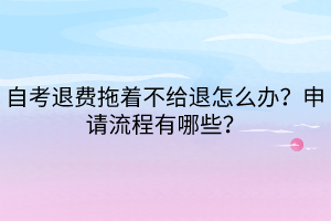 自考退費(fèi)拖著不給退怎么辦？申請(qǐng)流程有哪些？