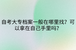 自考大專檔案一般在哪里找？可以拿在自己手里嗎？