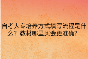 自考大專培養(yǎng)方式填寫流程是什么？教材哪里買會更準確？