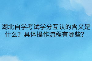 湖北自學(xué)考試學(xué)分互認(rèn)的含義是什么？具體操作流程有哪些？