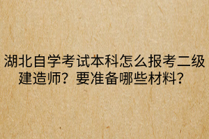 湖北自學考試本科怎么報考二級建造師？要準備哪些材料？