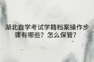 湖北自學(xué)考試學(xué)籍檔案操作步驟有哪些？怎么保管？