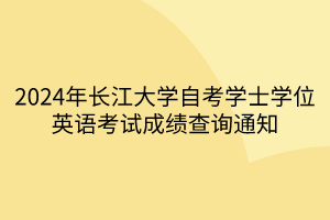 2024年長江大學自考學士學位英語考試成績查詢通知