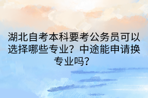 湖北自考本科要考公務(wù)員可以選擇哪些專業(yè)？中途能申請換專業(yè)嗎？