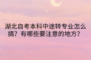 湖北自考本科中途轉(zhuǎn)專業(yè)怎么搞？有哪些要注意的地方？