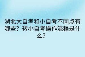 湖北大自考和小自考不同點(diǎn)有哪些？轉(zhuǎn)小自考操作流程是什么？