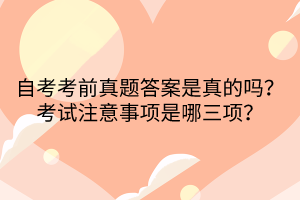自考考前真題答案是真的嗎？考試注意事項是哪三項？