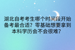 湖北自考考生哪個時間段開始備考最合適？零基礎(chǔ)想要拿到本科學(xué)歷會不會很難？