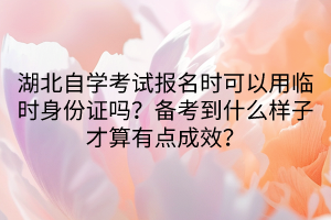湖北自學(xué)考試報(bào)名時(shí)可以用臨時(shí)身份證嗎？備考到什么樣子才算有點(diǎn)成效？