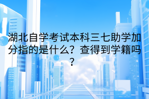 湖北自學(xué)考試本科三七助學(xué)加分指的是什么？查得到學(xué)籍嗎？
