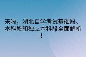 來啦，湖北自學(xué)考試基礎(chǔ)段、本科段和獨(dú)立本科段全面解析！