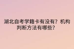 湖北自考學(xué)籍卡有沒有？機(jī)構(gòu)判斷方法有哪些？