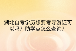 湖北自考學(xué)歷想要考導(dǎo)游證可以嗎？助學(xué)點(diǎn)怎么查詢？