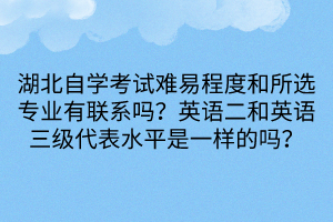 湖北自學(xué)考試難易程度和所選專業(yè)有聯(lián)系嗎？英語二和英語三級(jí)代表水平是一樣的嗎？