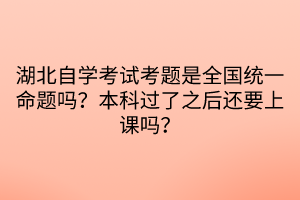 湖北自學(xué)考試考題是全國(guó)統(tǒng)一命題嗎？本科過(guò)了之后還要上課嗎？