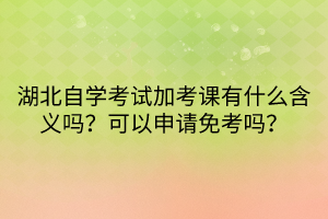 湖北自學考試加考課有什么含義嗎？可以申請免考嗎？