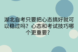 湖北自考只要把心態(tài)搞好就可以穩(wěn)過(guò)嗎？心態(tài)和考試技巧哪個(gè)更重要？