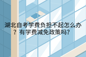 湖北自考學(xué)費(fèi)負(fù)擔(dān)不起怎么辦？有學(xué)費(fèi)減免政策嗎？