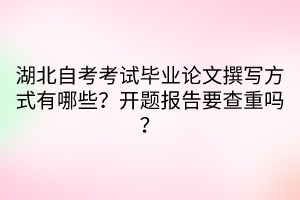 湖北自考考試畢業(yè)論文撰寫方式有哪些？開題報告要查重嗎？