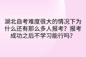 湖北自考難度很大的情況下為什么還有那么多人報考？報考成功之后不學(xué)習(xí)能行嗎？