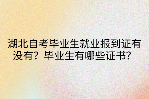 湖北自考畢業(yè)生就業(yè)報到證有沒有？畢業(yè)生有哪些證書？