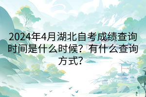 2024年4月湖北自考成績(jī)查詢時(shí)間是什么時(shí)候？有什么查詢方式？