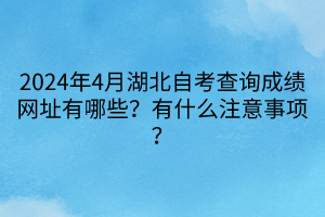 2024年4月湖北自考查詢成績網(wǎng)址有哪些？有什么注意事項(xiàng)？