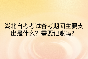 湖北自考考試備考期間主要支出是什么？需要記賬嗎？
