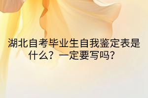 湖北自考畢業(yè)生自我鑒定表是什么？一定要寫嗎？