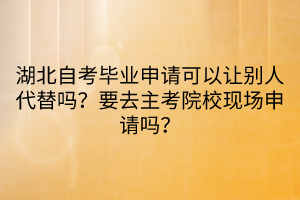 湖北自考畢業(yè)申請可以讓別人代替嗎？要去主考院?，F(xiàn)場申請嗎？