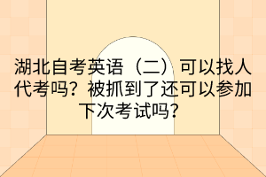 湖北自考英語（二）可以找人代考嗎？被抓到了還可以參加下次考試嗎？