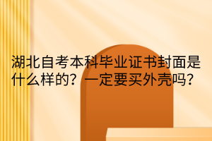 湖北自考本科畢業(yè)證書(shū)封面是什么樣的？一定要買外殼嗎？