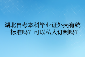 湖北自考本科畢業(yè)證外殼有統(tǒng)一標(biāo)準(zhǔn)嗎？可以私人訂制嗎？