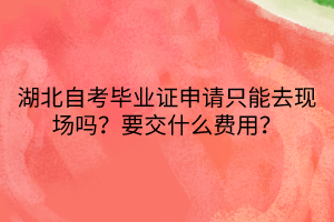 湖北自考畢業(yè)證申請(qǐng)只能去現(xiàn)場(chǎng)嗎？要交什么費(fèi)用？