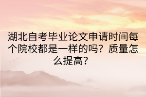 湖北自考畢業(yè)論文申請(qǐng)時(shí)間每個(gè)院校都是一樣的嗎？質(zhì)量怎么提高？