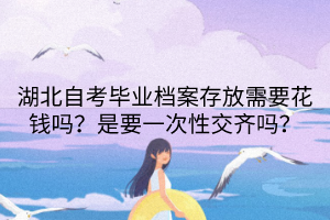 湖北自考畢業(yè)檔案存放需要花錢嗎？是要一次性交齊嗎？