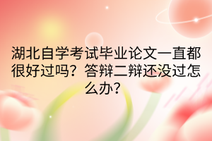 湖北自學考試畢業(yè)論文一直都很好過嗎？答辯二辯還沒過怎么辦？