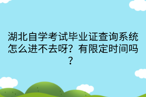 湖北自學考試畢業(yè)證查詢系統(tǒng)怎么進不去呀？有限定時間嗎？