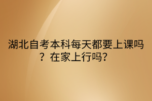 湖北自考本科每天都要上課嗎？在家上行嗎？