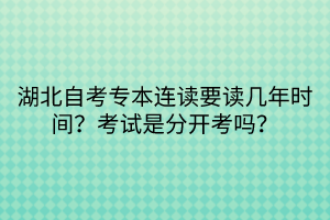 湖北自考專本連讀要讀幾年時間？考試是分開考嗎？