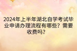 2024年上半年湖北自學考試畢業(yè)申請辦理流程有哪些？需要收費嗎？