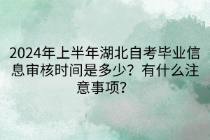 2024年上半年湖北自考畢業(yè)信息審核時間是多少？有什么注意事項？